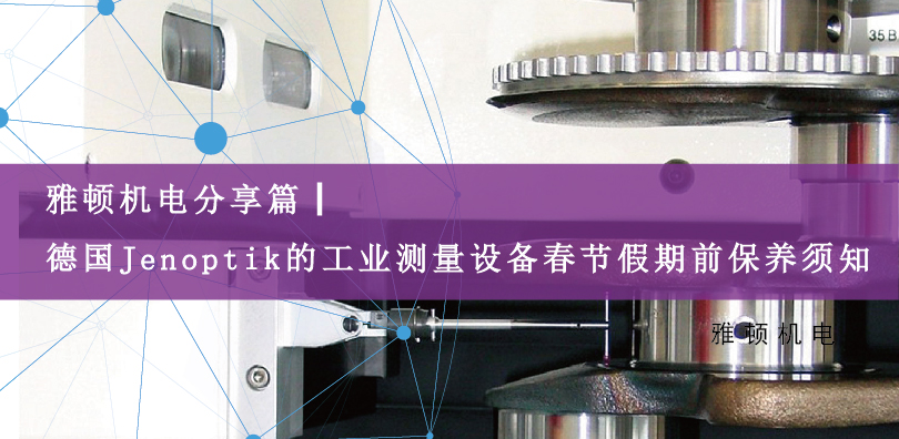 雅頓機(jī)電分享篇|德國(guó)Jenoptik的工業(yè)測(cè)量設(shè)備春節(jié)假期前保養(yǎng)須知